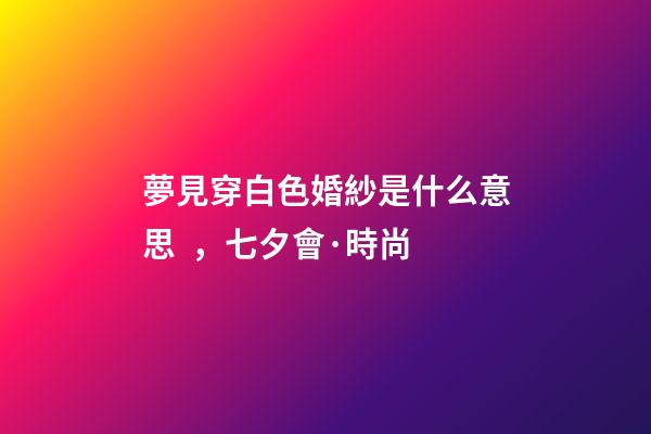 夢見穿白色婚紗是什么意思，七夕會·時尚-第1張-觀點-玄機派